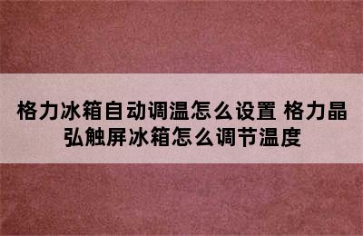 格力冰箱自动调温怎么设置 格力晶弘触屏冰箱怎么调节温度